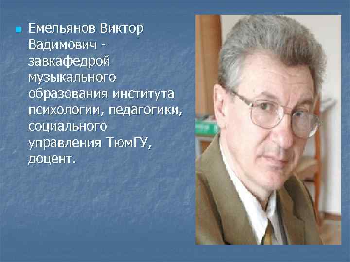 n Емельянов Виктор Вадимович завкафедрой музыкального образования института психологии, педагогики, социального управления Тюм. ГУ,