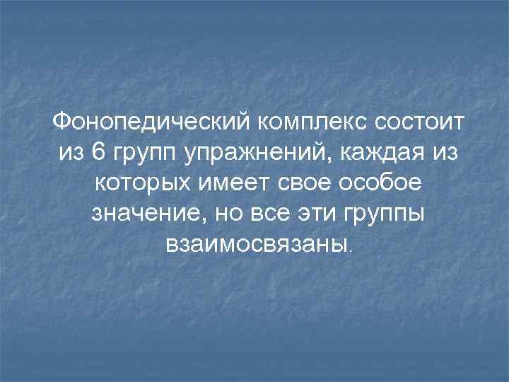 Фонопедический комплекс состоит из 6 групп упражнений, каждая из которых имеет свое особое значение,