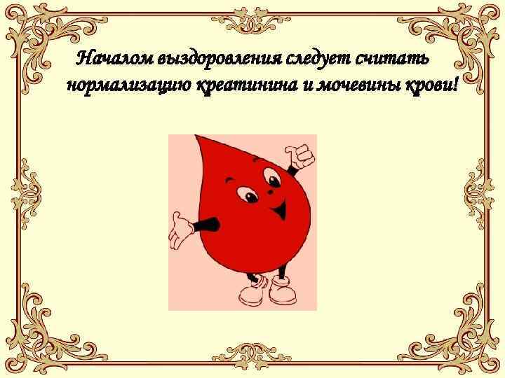 Началом выздоровления следует считать нормализацию креатинина и мочевины крови! 