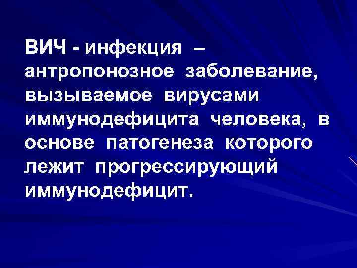 ВИЧ - инфекция – антропонозное заболевание, вызываемое вирусами иммунодефицита человека, в основе патогенеза которого