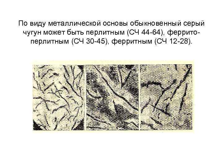 По виду металлической основы обыкновенный серый чугун может быть перлитным (СЧ 44 64), феррито