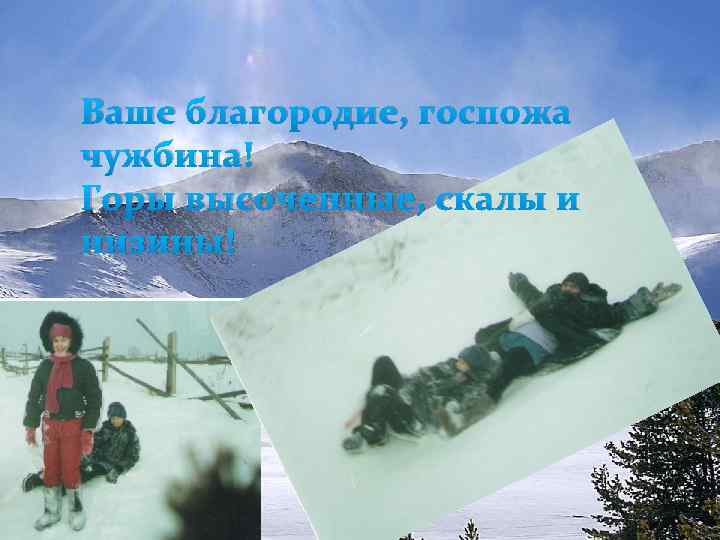 Ваше благородие, госпожа чужбина! Горы высоченные, скалы и низины! 