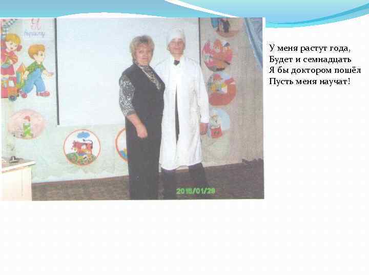 У меня растут года, Будет и семнадцать Я бы доктором пошёл Пусть меня научат!