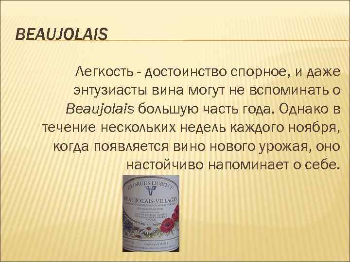 BEAUJOLAIS Легкость - достоинство спорное, и даже энтузиасты вина могут не вспоминать о Beaujolais