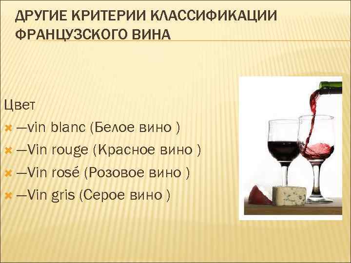 ДРУГИЕ КРИТЕРИИ КЛАССИФИКАЦИИ ФРАНЦУЗСКОГО ВИНА Цвет —vin blanc (Белое вино ) —Vin rouge (Красное