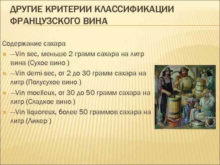 ДРУГИЕ КРИТЕРИИ КЛАССИФИКАЦИИ ФРАНЦУЗСКОГО ВИНА Содержание сахара —Vin sec, меньше 2 грамм сахара на