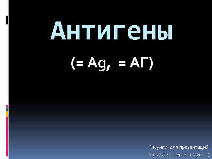 Антигены (= Ag, = АГ) Рисунки для презентаций (Ссылка: Internet < 2010 г. )