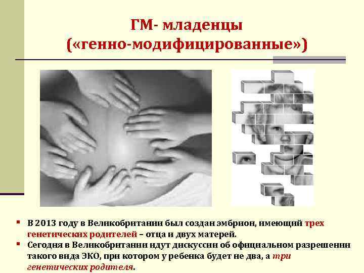 ГМ- младенцы ( «генно-модифицированные» ) § В 2013 году в Великобритании был создан эмбрион,