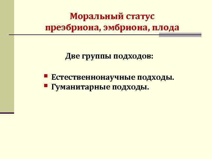 Моральный статус преэбриона, эмбриона, плода Две группы подходов: § Естественнонаучные подходы. § Гуманитарные подходы.