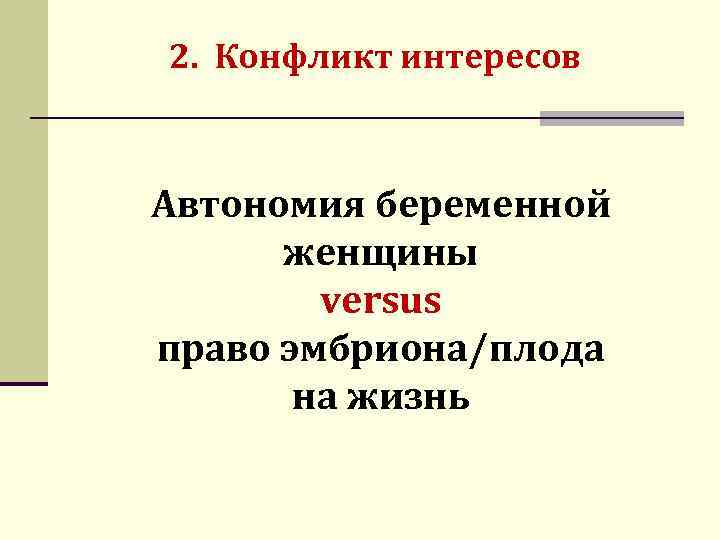 2. Конфликт интересов Автономия беременной женщины versus право эмбриона/плода на жизнь 