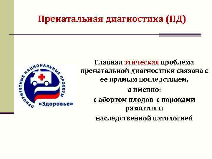 Пренатальная диагностика (ПД) Главная этическая проблема пренатальной диагностики связана с ее прямым последствием, а