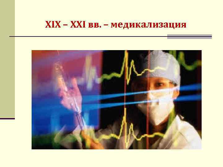XIX – XXI вв. – медикализация 