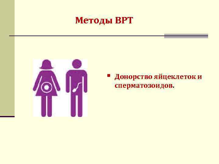 Методы ВРТ § Донорство яйцеклеток и сперматозоидов. 