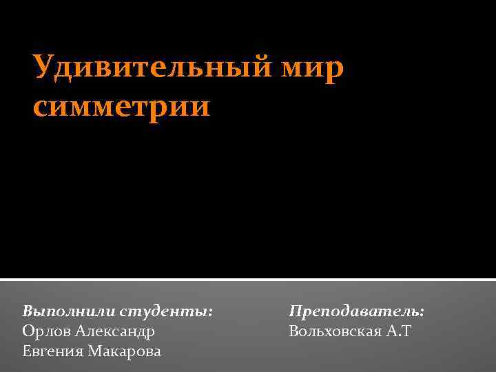 Удивительный мир симметрии Выполнили студенты: Орлов Александр Евгения Макарова Преподаватель: Вольховская А. Т 