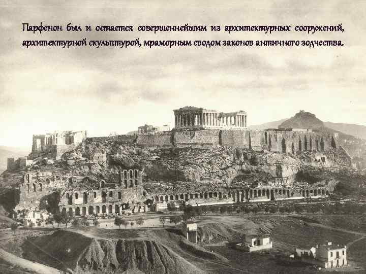 Парфенон был и остается совершеннейшим из архитектурных сооружений, архитектурной скульптурой, мраморным сводом законов античного