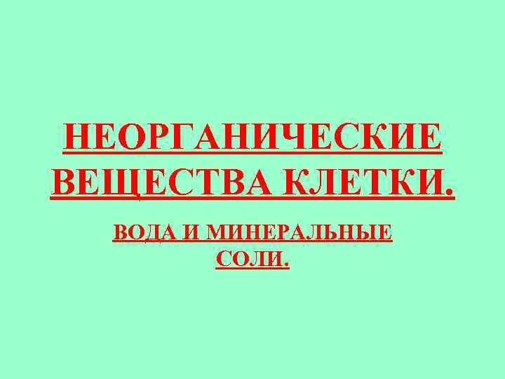 НЕОРГАНИЧЕСКИЕ ВЕЩЕСТВА КЛЕТКИ. ВОДА И МИНЕРАЛЬНЫЕ СОЛИ. 