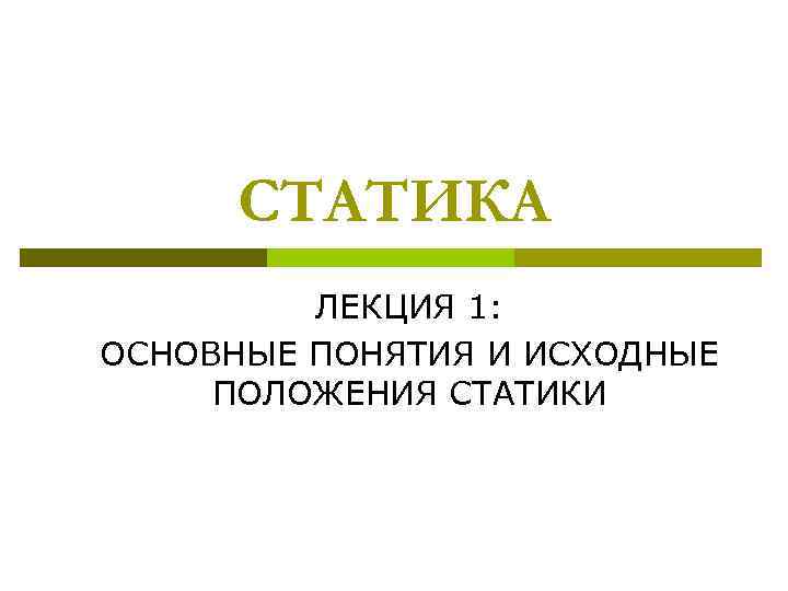 СТАТИКА ЛЕКЦИЯ 1: ОСНОВНЫЕ ПОНЯТИЯ И ИСХОДНЫЕ ПОЛОЖЕНИЯ СТАТИКИ 