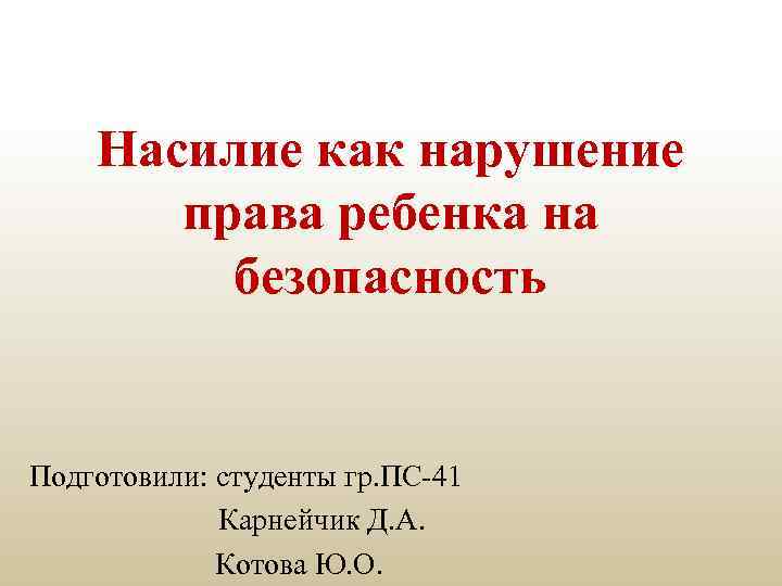 Насилие как нарушение права ребенка на безопасность Подготовили: студенты гр. ПС-41 Карнейчик Д. А.