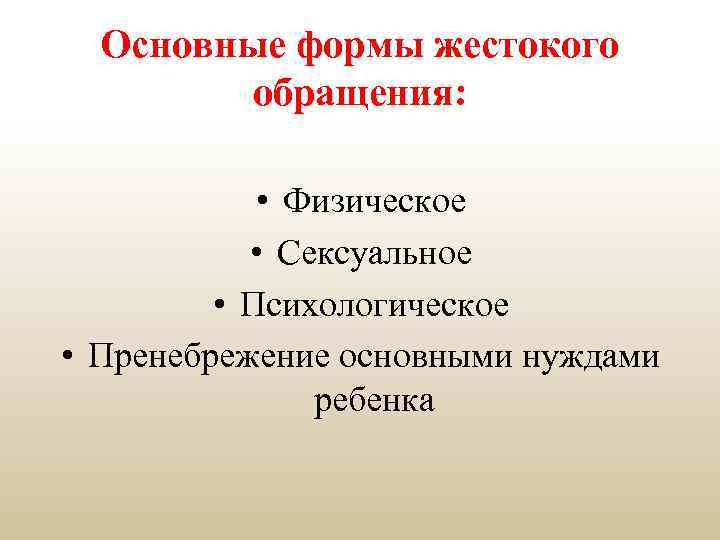 Основные формы жестокого обращения: • Физическое • Сексуальное • Психологическое • Пренебрежение основными нуждами