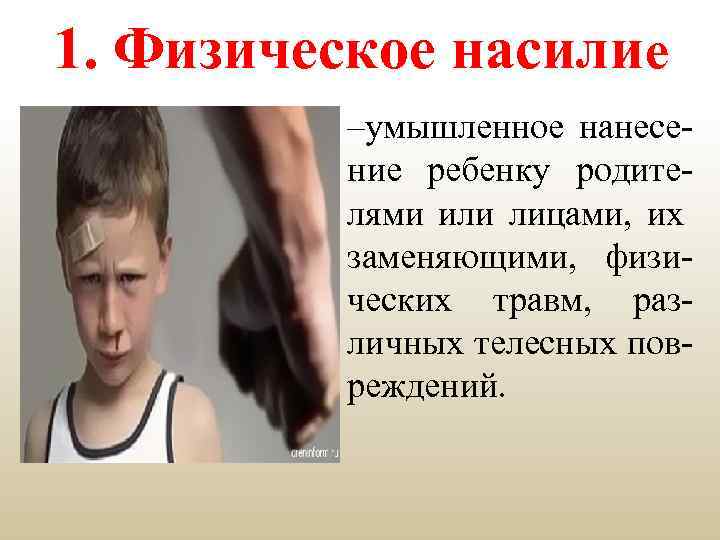 1. Физическое насилие –умышленное нанесение ребенку родителями или лицами, их заменяющими, физических травм, различных