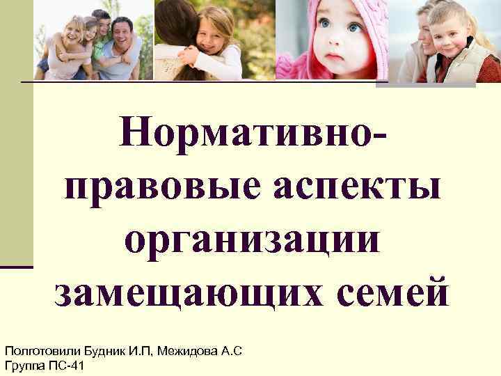 Нормативноправовые аспекты организации замещающих семей Полготовили Будник И. П, Межидова А. С Группа ПС-41