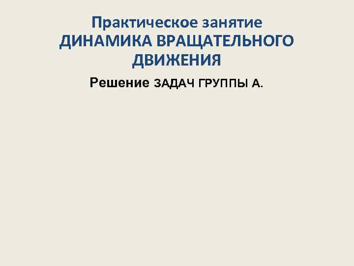 Практическое занятие ДИНАМИКА ВРАЩАТЕЛЬНОГО ДВИЖЕНИЯ Решение ЗАДАЧ ГРУППЫ А. 