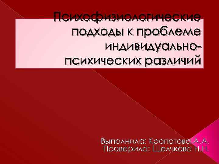 Психофизиологические подходы к проблеме индивидуальнопсихических различий Выполнила: Кропотова А. А. Проверила: Щелчкова Н. Н.