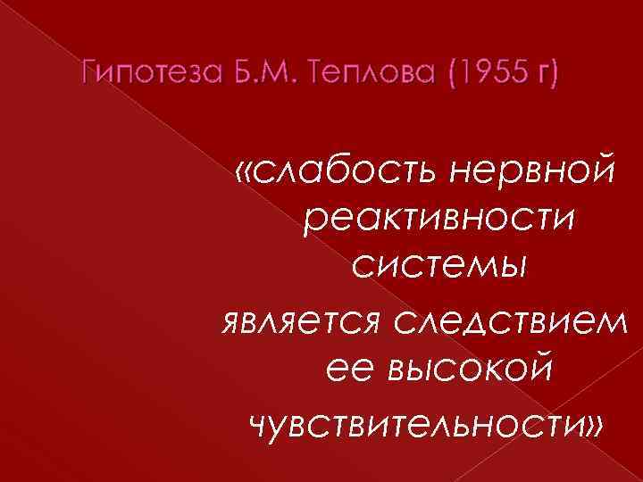 Гипотеза Б. М. Теплова (1955 г) «слабость нервной реактивности системы является следствием ее высокой