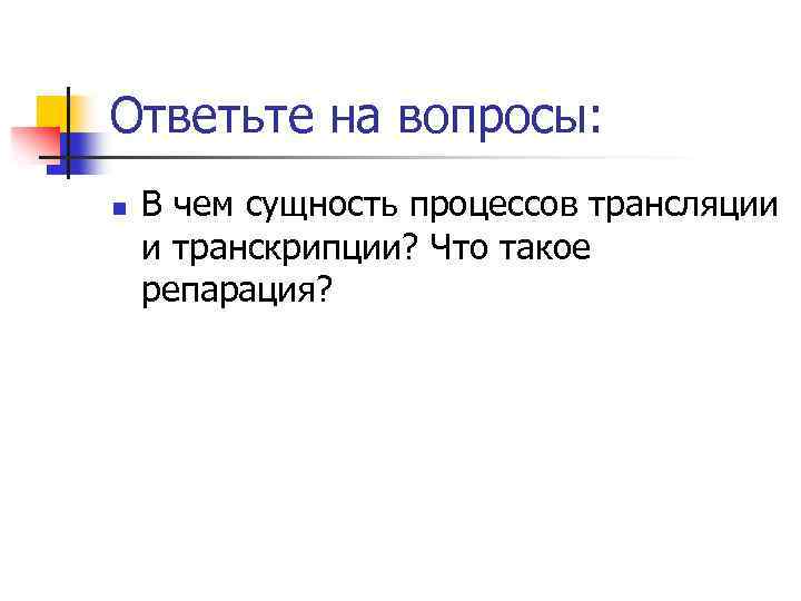 Ответьте на вопросы: n В чем сущность процессов трансляции и транскрипции? Что такое репарация?