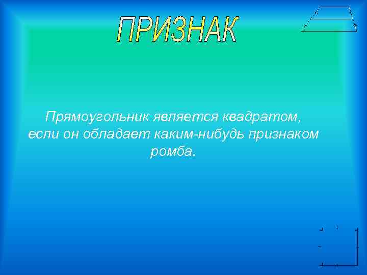 Прямоугольник является квадратом, если он обладает каким-нибудь признаком ромба. 