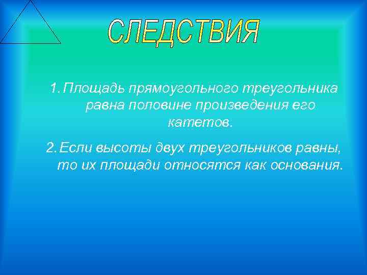 1. Площадь прямоугольного треугольника равна половине произведения его катетов. 2. Если высоты двух треугольников