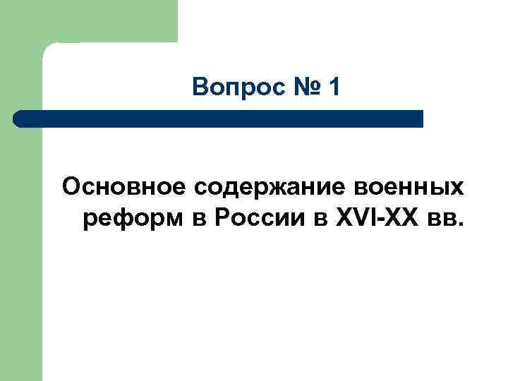 Вопрос № 1 Основное содержание военных реформ в России в XVI-XX вв. 