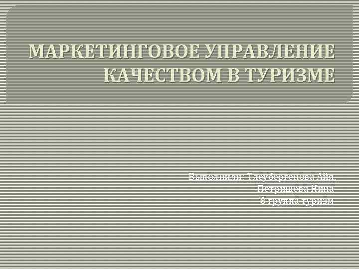 МАРКЕТИНГОВОЕ УПРАВЛЕНИЕ КАЧЕСТВОМ В ТУРИЗМЕ Выполнили: Тлеубергенова Айя, Петрищева Нина 8 группа туризм 