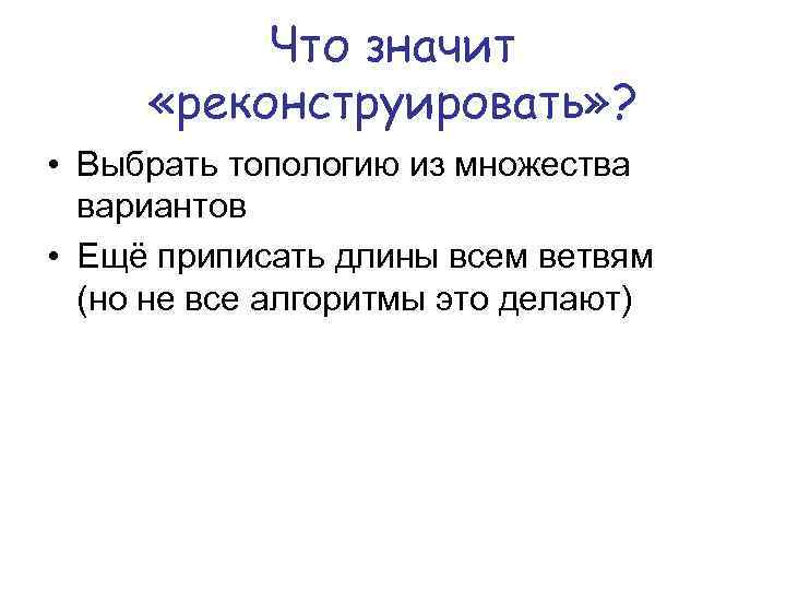 Что значит «реконструировать» ? • Выбрать топологию из множества вариантов • Ещё приписать длины