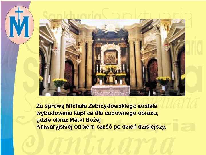 Za sprawą Michała Zebrzydowskiego została wybudowana kaplica dla cudownego obrazu, gdzie obraz Matki Bożej