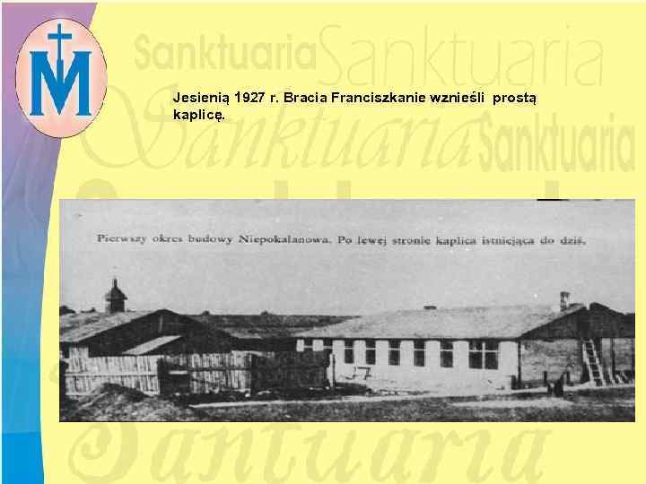Jesienią 1927 r. Bracia Franciszkanie wznieśli prostą kaplicę. 