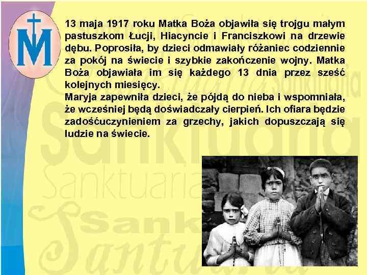 13 maja 1917 roku Matka Boża objawiła się trojgu małym pastuszkom Łucji, Hiacyncie i