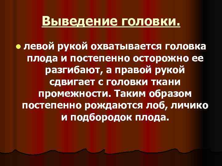 Выведение головки. l левой рукой охватывается головка плода и постепенно осторожно ее разгибают, а