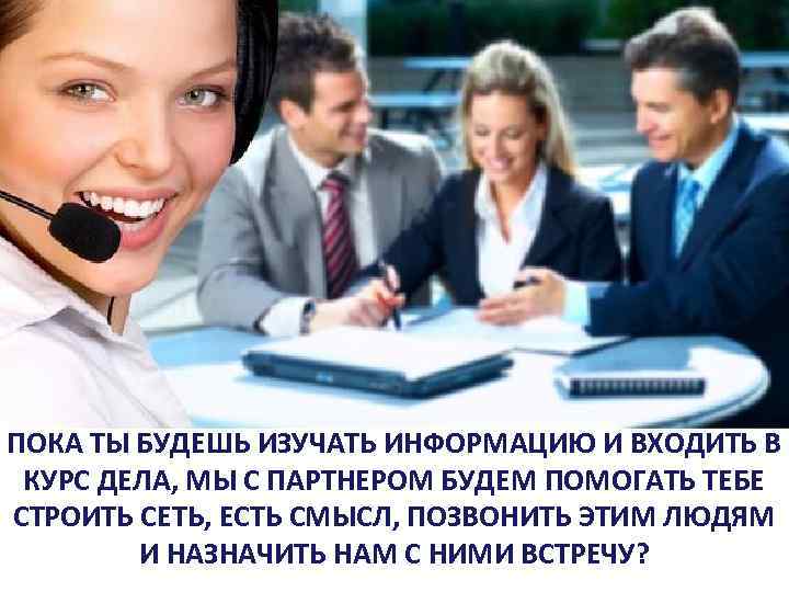 ПОКА ТЫ БУДЕШЬ ИЗУЧАТЬ ИНФОРМАЦИЮ И ВХОДИТЬ В КУРС ДЕЛА, МЫ С ПАРТНЕРОМ БУДЕМ