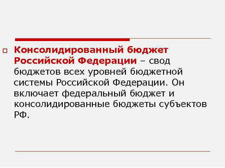 o Консолидированный бюджет Российской Федерации – свод бюджетов всех уровней бюджетной системы Российской Федерации.