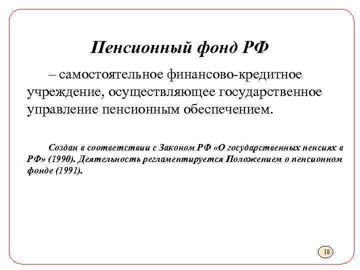 Пенсионный фонд РФ – самостоятельное финансово-кредитное учреждение, осуществляющее государственное управление пенсионным обеспечением. Создан в