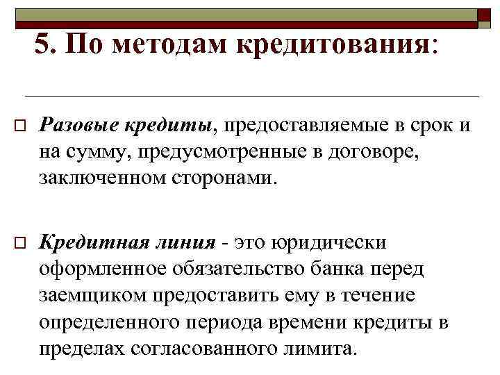 5. По методам кредитования: o Разовые кредиты, предоставляемые в срок и на сумму, предусмотренные