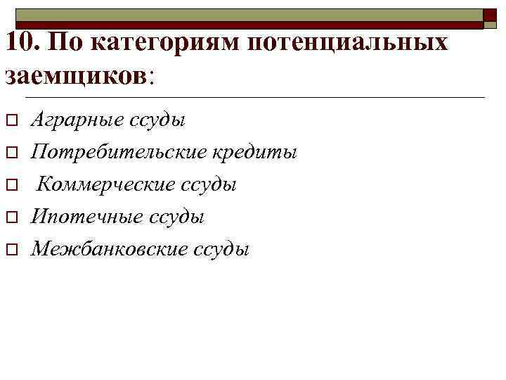 10. По категориям потенциальных заемщиков: o o o Аграрные ссуды Потребительские кредиты Коммерческие ссуды
