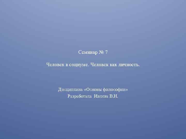 Семинар № 7 Человек в социуме. Человек как личность. Дисциплина «Основы философии» Разработала Ивлева