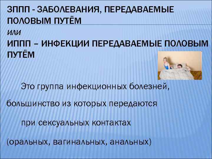 ЗППП - ЗАБОЛЕВАНИЯ, ПЕРЕДАВАЕМЫЕ ПОЛОВЫМ ПУТЁМ ИЛИ ИППП – ИНФЕКЦИИ ПЕРЕДАВАЕМЫЕ ПОЛОВЫМ ПУТЁМ Это
