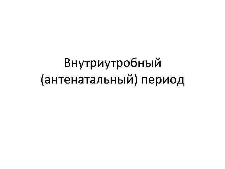 Внутриутробный (антенатальный) период 