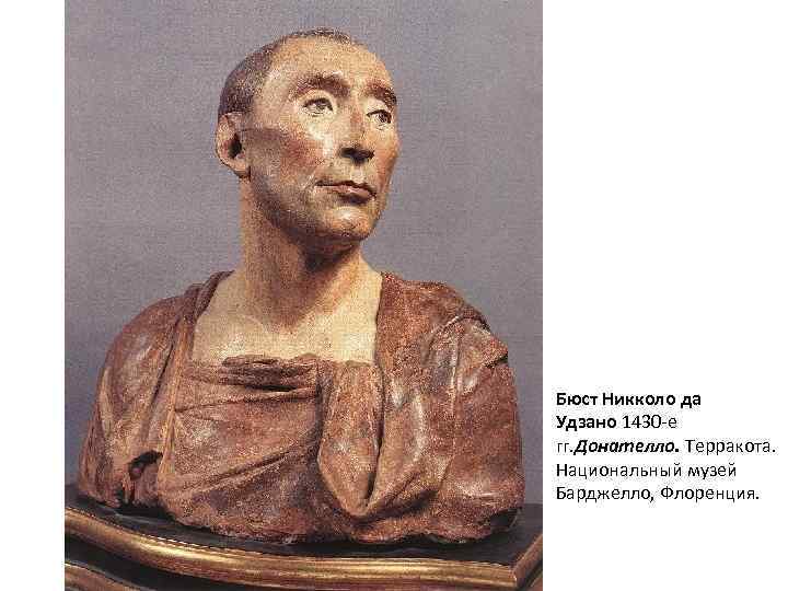 Бюст Никколо да Удзано 1430 -е гг. Донателло. Терракота. Национальный музей Барджелло, Флоренция. 