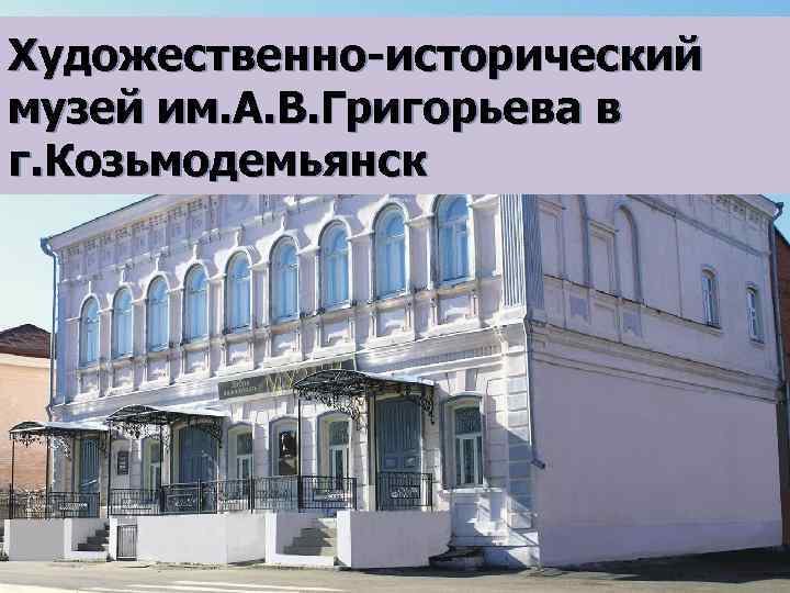 Художественно-исторический музей им. А. В. Григорьева в г. Козьмодемьянск 