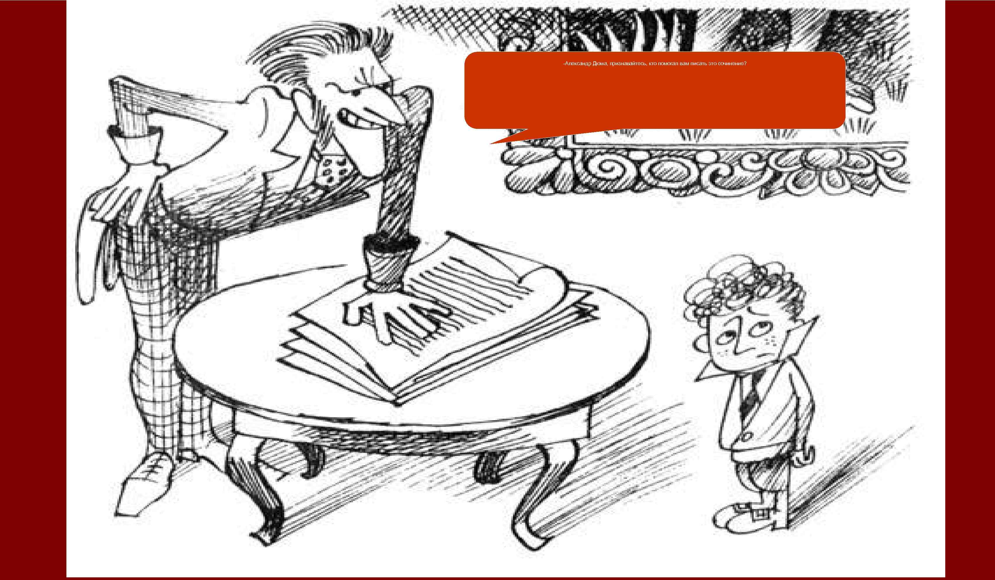 -Александр Дюма, признавайтесь, кто помогал вам писать это сочинение? 