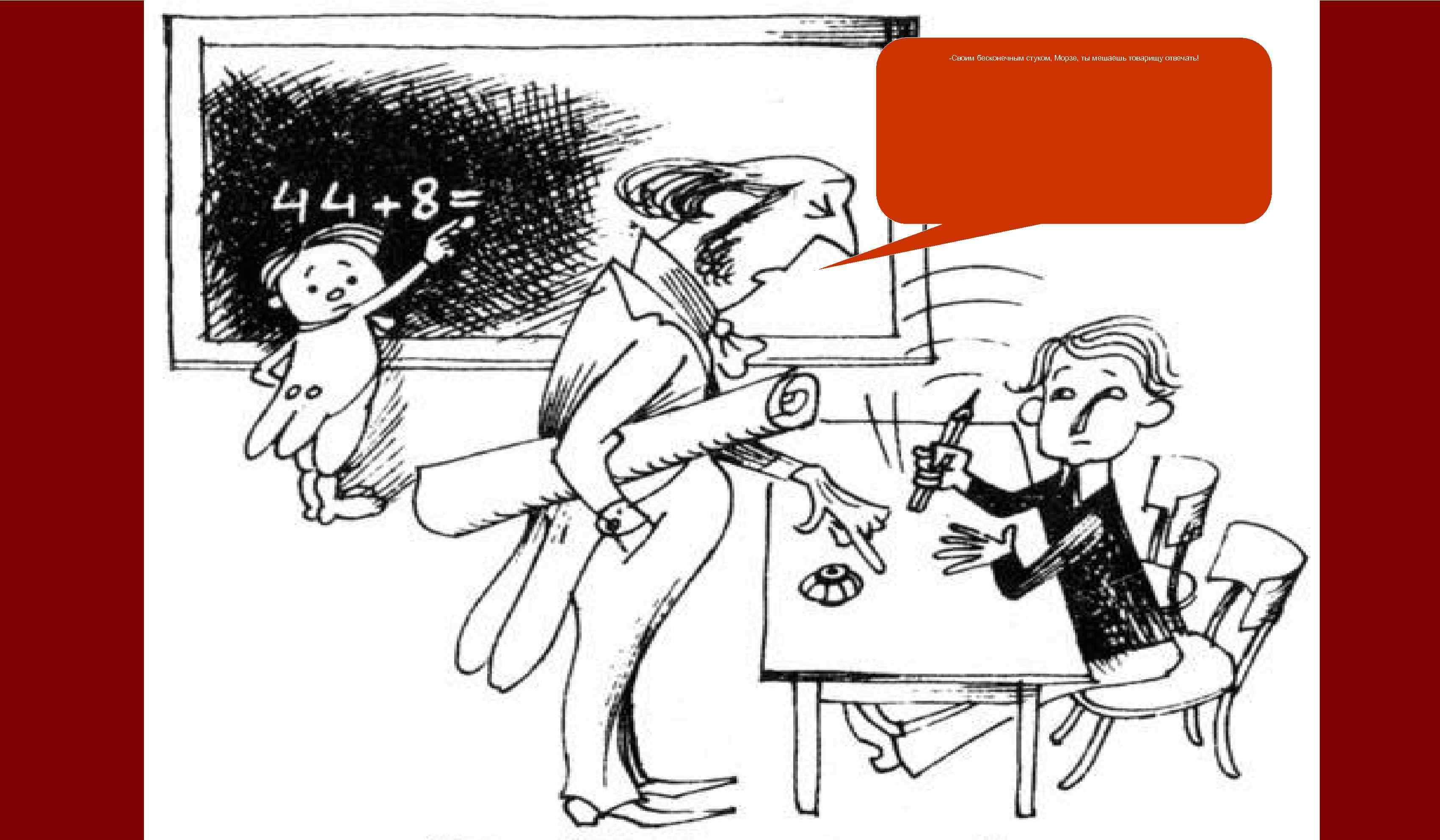 -Своим бесконечным стуком, Морзе, ты мешаешь товарищу отвечать! 